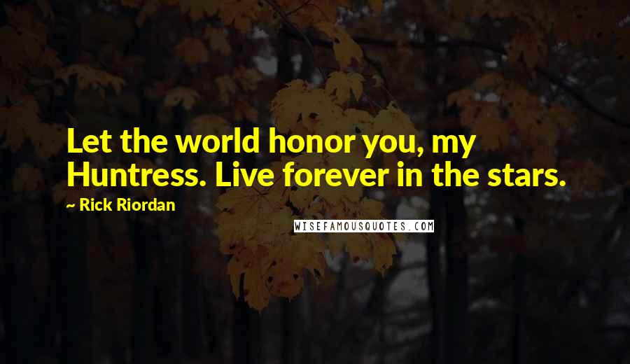 Rick Riordan Quotes: Let the world honor you, my Huntress. Live forever in the stars.