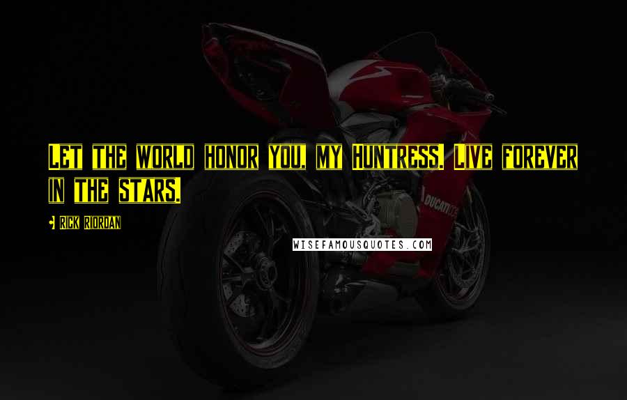 Rick Riordan Quotes: Let the world honor you, my Huntress. Live forever in the stars.