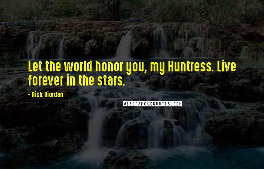 Rick Riordan Quotes: Let the world honor you, my Huntress. Live forever in the stars.