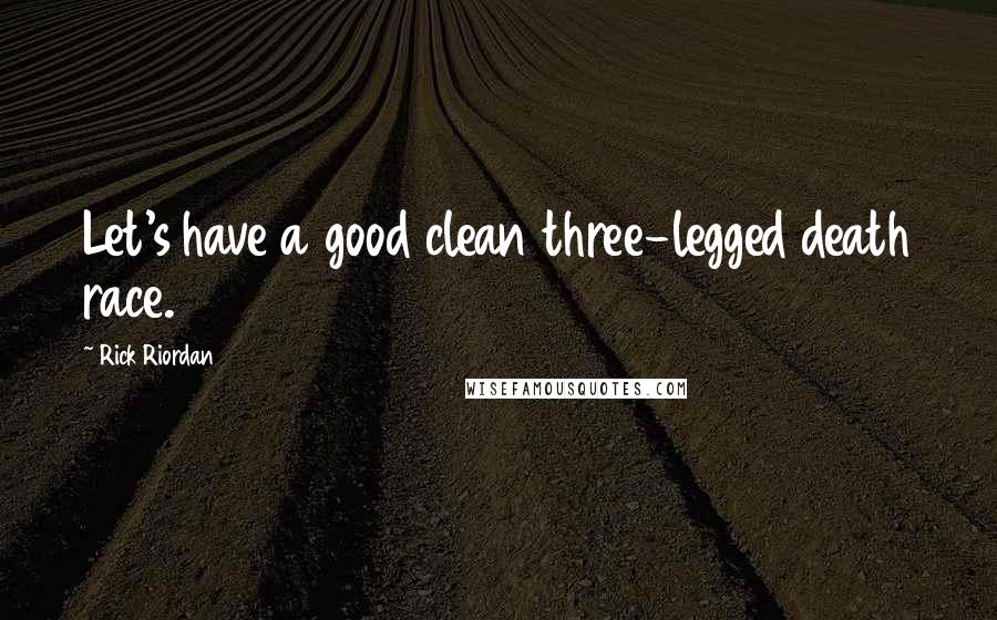 Rick Riordan Quotes: Let's have a good clean three-legged death race.