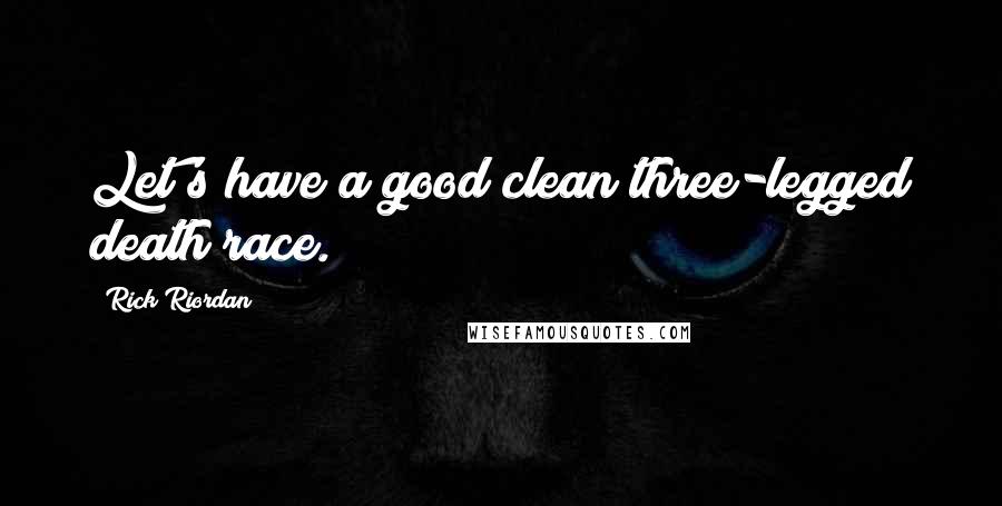Rick Riordan Quotes: Let's have a good clean three-legged death race.