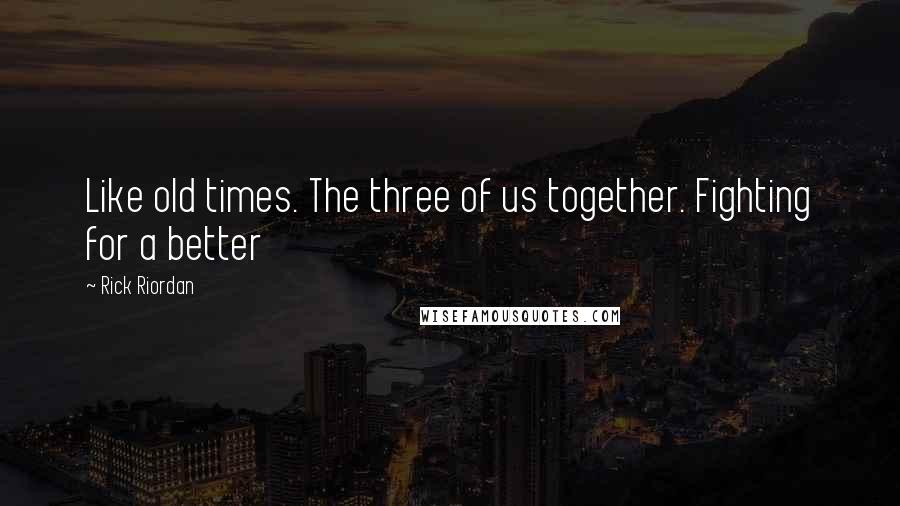 Rick Riordan Quotes: Like old times. The three of us together. Fighting for a better