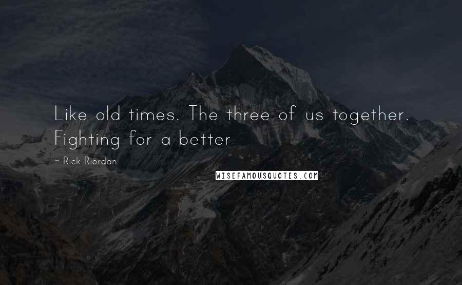 Rick Riordan Quotes: Like old times. The three of us together. Fighting for a better