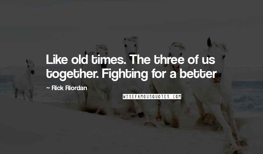 Rick Riordan Quotes: Like old times. The three of us together. Fighting for a better