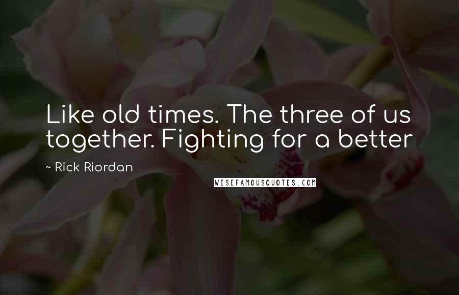 Rick Riordan Quotes: Like old times. The three of us together. Fighting for a better