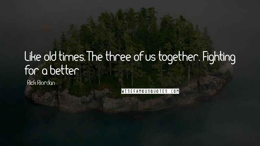 Rick Riordan Quotes: Like old times. The three of us together. Fighting for a better