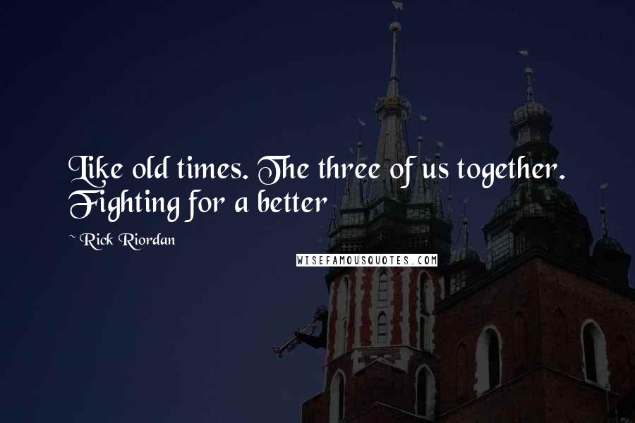 Rick Riordan Quotes: Like old times. The three of us together. Fighting for a better
