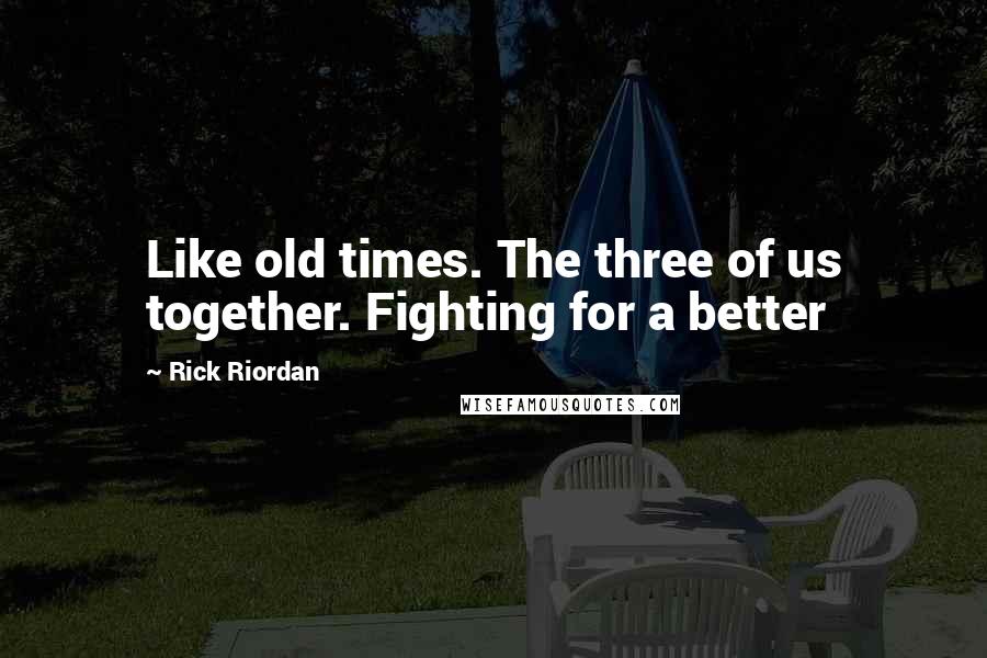 Rick Riordan Quotes: Like old times. The three of us together. Fighting for a better