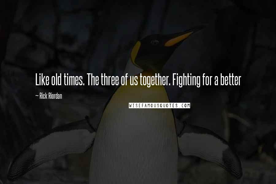 Rick Riordan Quotes: Like old times. The three of us together. Fighting for a better