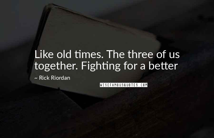 Rick Riordan Quotes: Like old times. The three of us together. Fighting for a better