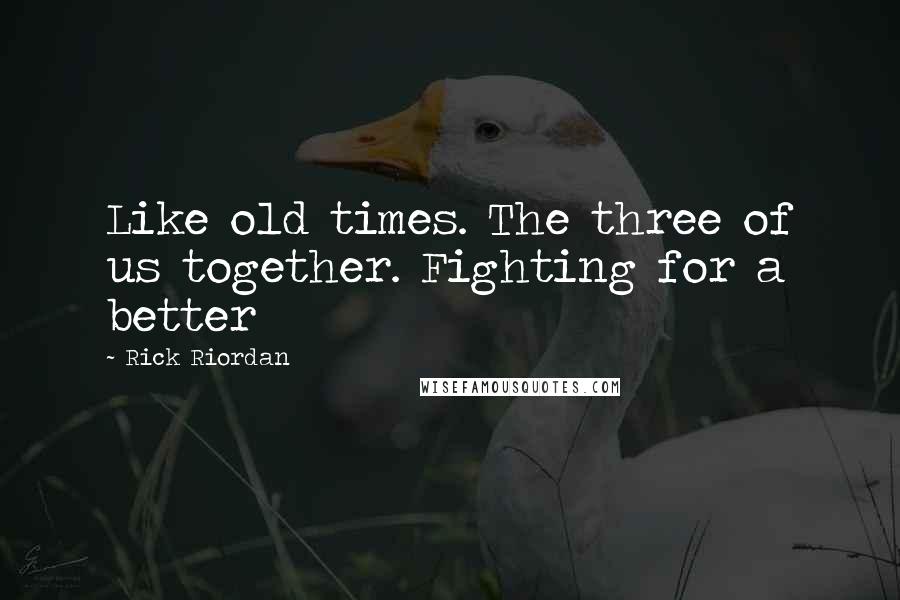 Rick Riordan Quotes: Like old times. The three of us together. Fighting for a better