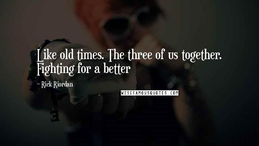 Rick Riordan Quotes: Like old times. The three of us together. Fighting for a better