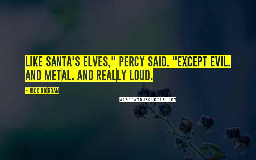 Rick Riordan Quotes: Like Santa's elves," Percy said. "Except evil. And metal. And really loud.