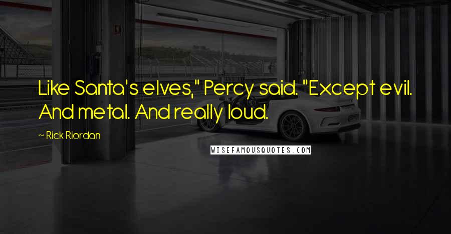 Rick Riordan Quotes: Like Santa's elves," Percy said. "Except evil. And metal. And really loud.