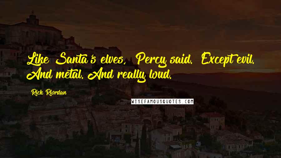 Rick Riordan Quotes: Like Santa's elves," Percy said. "Except evil. And metal. And really loud.