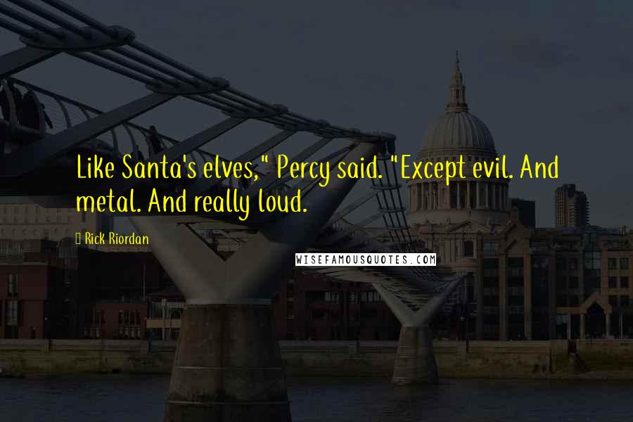 Rick Riordan Quotes: Like Santa's elves," Percy said. "Except evil. And metal. And really loud.