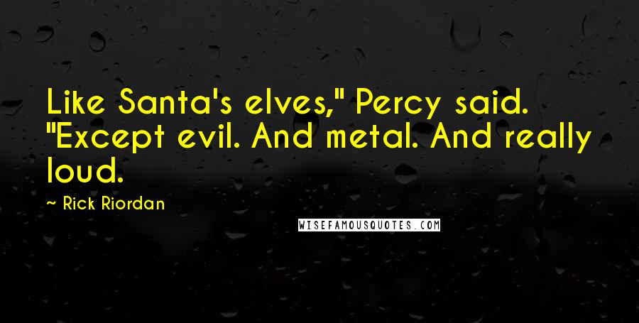 Rick Riordan Quotes: Like Santa's elves," Percy said. "Except evil. And metal. And really loud.