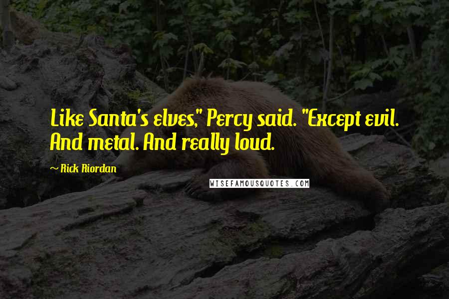 Rick Riordan Quotes: Like Santa's elves," Percy said. "Except evil. And metal. And really loud.