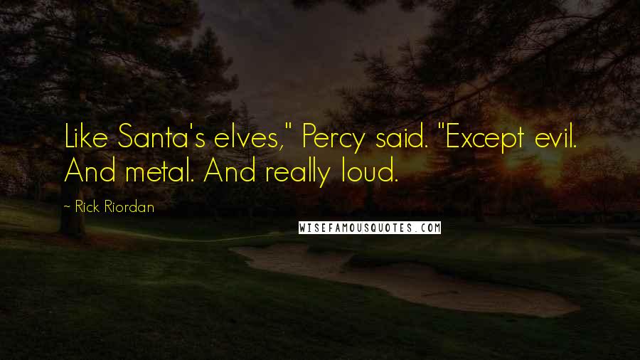 Rick Riordan Quotes: Like Santa's elves," Percy said. "Except evil. And metal. And really loud.