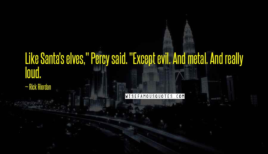 Rick Riordan Quotes: Like Santa's elves," Percy said. "Except evil. And metal. And really loud.