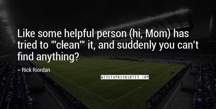 Rick Riordan Quotes: Like some helpful person (hi, Mom) has tried to "'clean'" it, and suddenly you can't find anything?