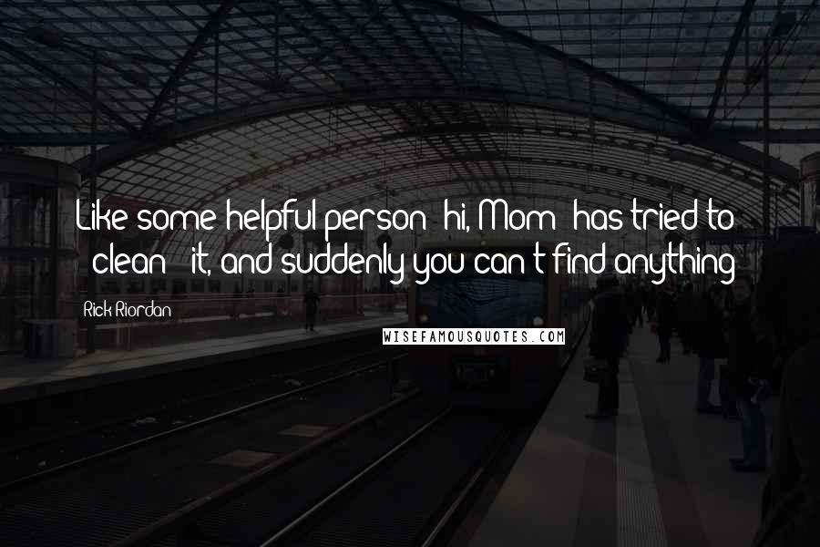 Rick Riordan Quotes: Like some helpful person (hi, Mom) has tried to "'clean'" it, and suddenly you can't find anything?