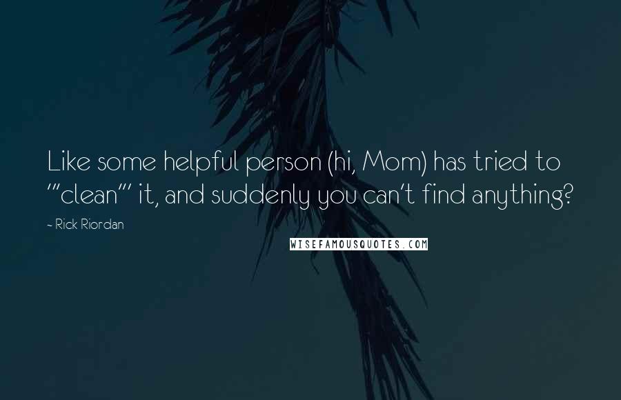 Rick Riordan Quotes: Like some helpful person (hi, Mom) has tried to "'clean'" it, and suddenly you can't find anything?