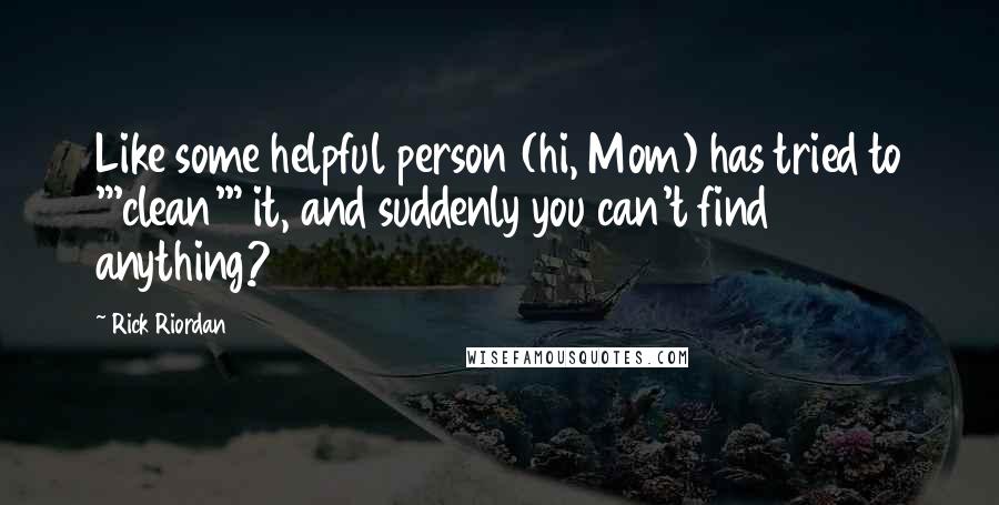 Rick Riordan Quotes: Like some helpful person (hi, Mom) has tried to "'clean'" it, and suddenly you can't find anything?