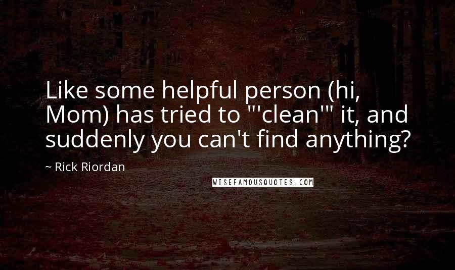 Rick Riordan Quotes: Like some helpful person (hi, Mom) has tried to "'clean'" it, and suddenly you can't find anything?