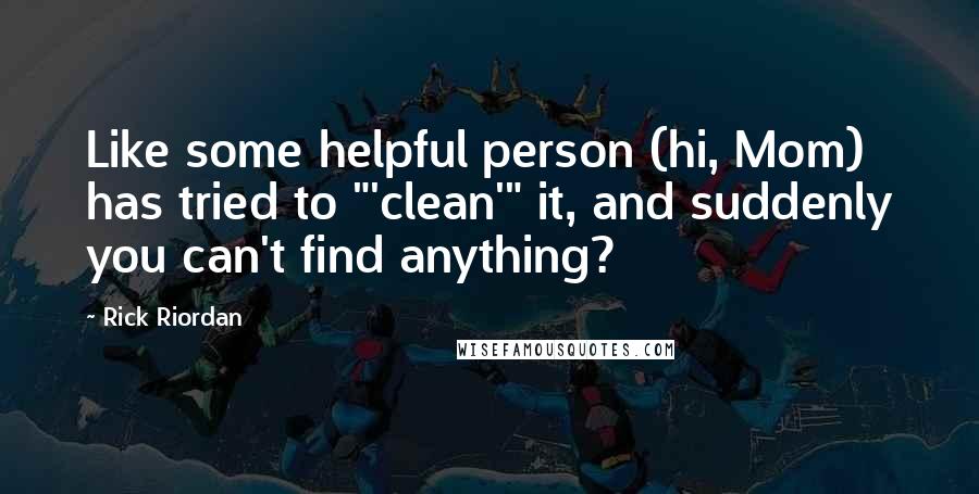 Rick Riordan Quotes: Like some helpful person (hi, Mom) has tried to "'clean'" it, and suddenly you can't find anything?