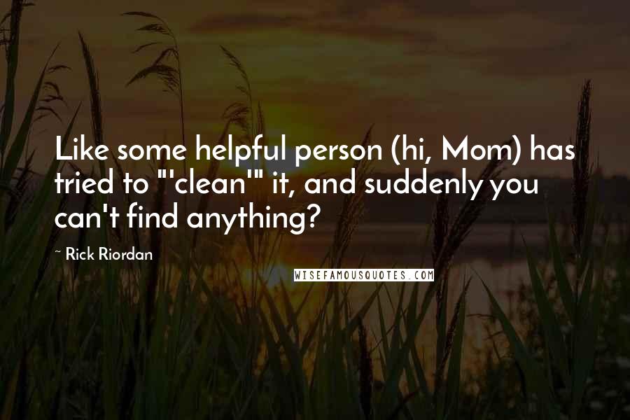 Rick Riordan Quotes: Like some helpful person (hi, Mom) has tried to "'clean'" it, and suddenly you can't find anything?