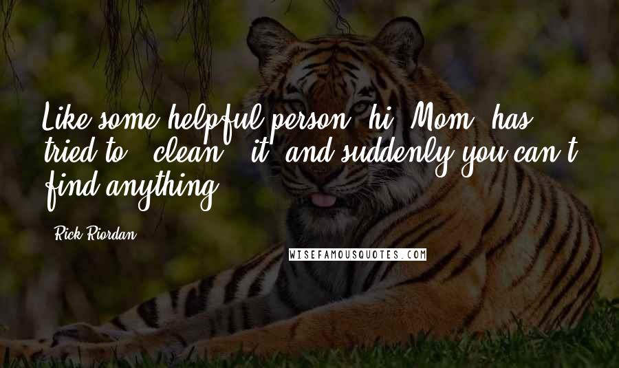 Rick Riordan Quotes: Like some helpful person (hi, Mom) has tried to "'clean'" it, and suddenly you can't find anything?