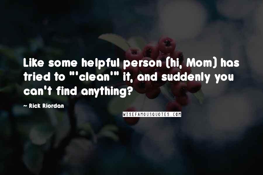 Rick Riordan Quotes: Like some helpful person (hi, Mom) has tried to "'clean'" it, and suddenly you can't find anything?