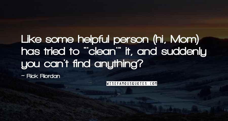 Rick Riordan Quotes: Like some helpful person (hi, Mom) has tried to "'clean'" it, and suddenly you can't find anything?