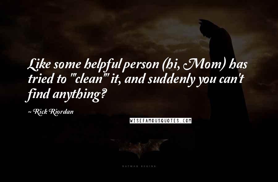 Rick Riordan Quotes: Like some helpful person (hi, Mom) has tried to "'clean'" it, and suddenly you can't find anything?