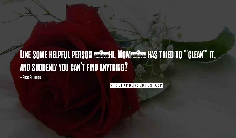 Rick Riordan Quotes: Like some helpful person (hi, Mom) has tried to "'clean'" it, and suddenly you can't find anything?