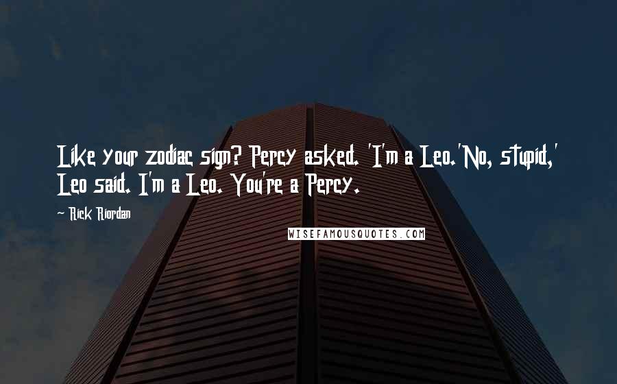 Rick Riordan Quotes: Like your zodiac sign? Percy asked. 'I'm a Leo.'No, stupid,' Leo said. I'm a Leo. You're a Percy.