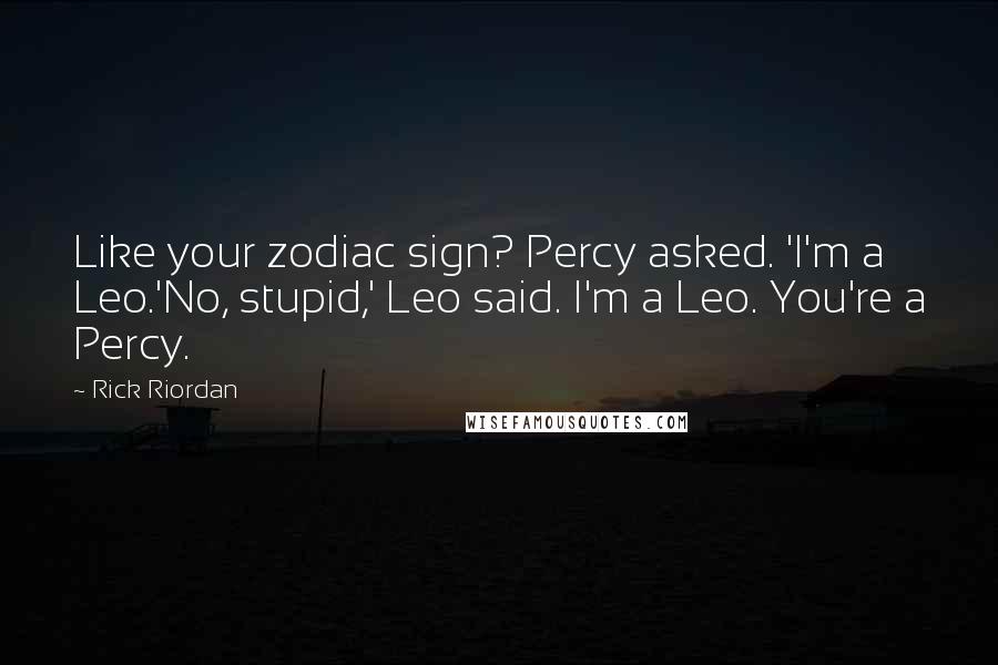 Rick Riordan Quotes: Like your zodiac sign? Percy asked. 'I'm a Leo.'No, stupid,' Leo said. I'm a Leo. You're a Percy.