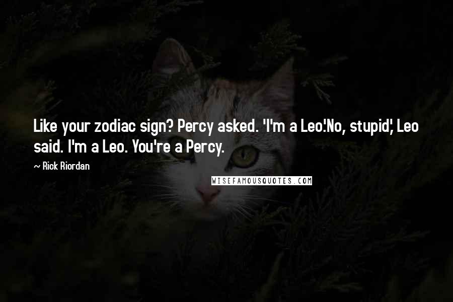 Rick Riordan Quotes: Like your zodiac sign? Percy asked. 'I'm a Leo.'No, stupid,' Leo said. I'm a Leo. You're a Percy.