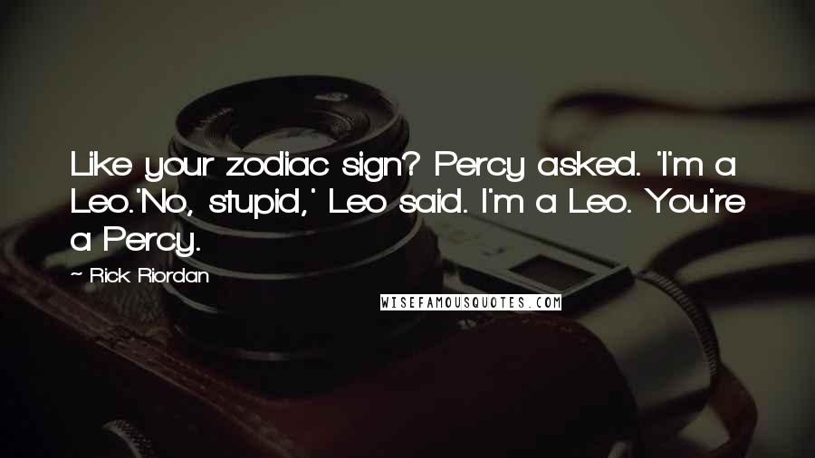 Rick Riordan Quotes: Like your zodiac sign? Percy asked. 'I'm a Leo.'No, stupid,' Leo said. I'm a Leo. You're a Percy.