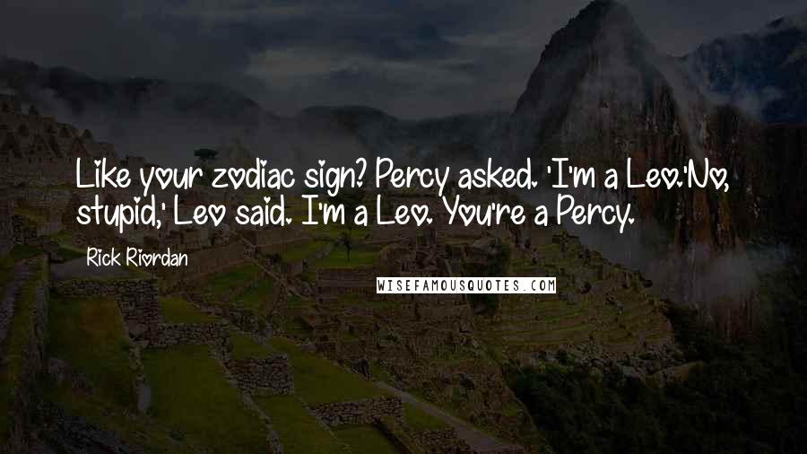 Rick Riordan Quotes: Like your zodiac sign? Percy asked. 'I'm a Leo.'No, stupid,' Leo said. I'm a Leo. You're a Percy.