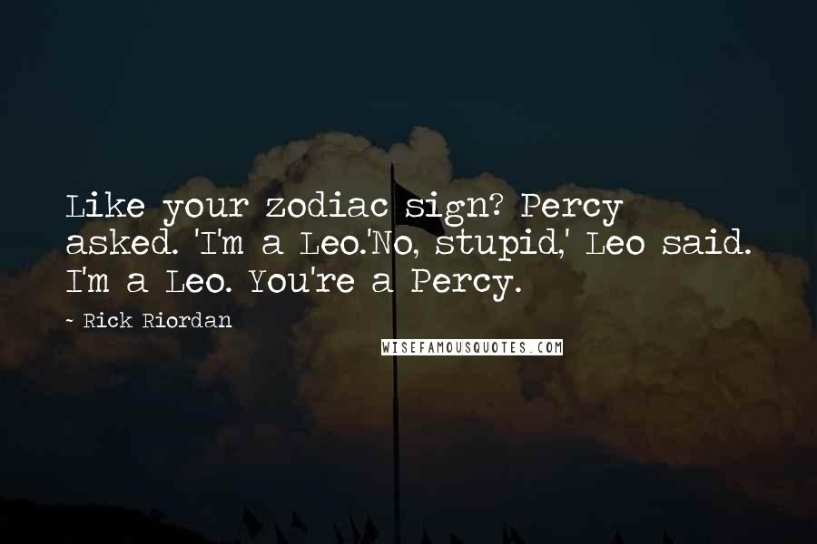 Rick Riordan Quotes: Like your zodiac sign? Percy asked. 'I'm a Leo.'No, stupid,' Leo said. I'm a Leo. You're a Percy.