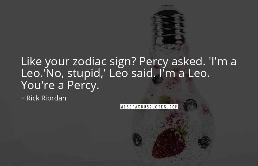 Rick Riordan Quotes: Like your zodiac sign? Percy asked. 'I'm a Leo.'No, stupid,' Leo said. I'm a Leo. You're a Percy.