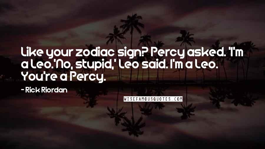 Rick Riordan Quotes: Like your zodiac sign? Percy asked. 'I'm a Leo.'No, stupid,' Leo said. I'm a Leo. You're a Percy.