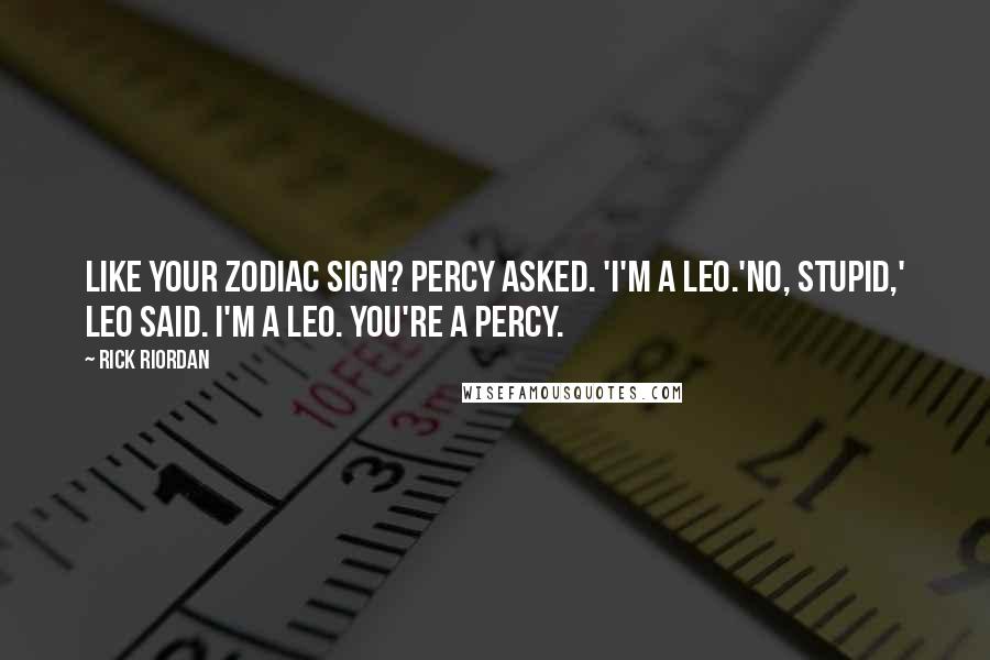 Rick Riordan Quotes: Like your zodiac sign? Percy asked. 'I'm a Leo.'No, stupid,' Leo said. I'm a Leo. You're a Percy.