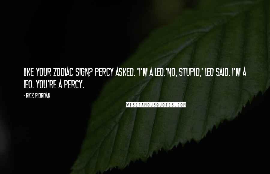 Rick Riordan Quotes: Like your zodiac sign? Percy asked. 'I'm a Leo.'No, stupid,' Leo said. I'm a Leo. You're a Percy.