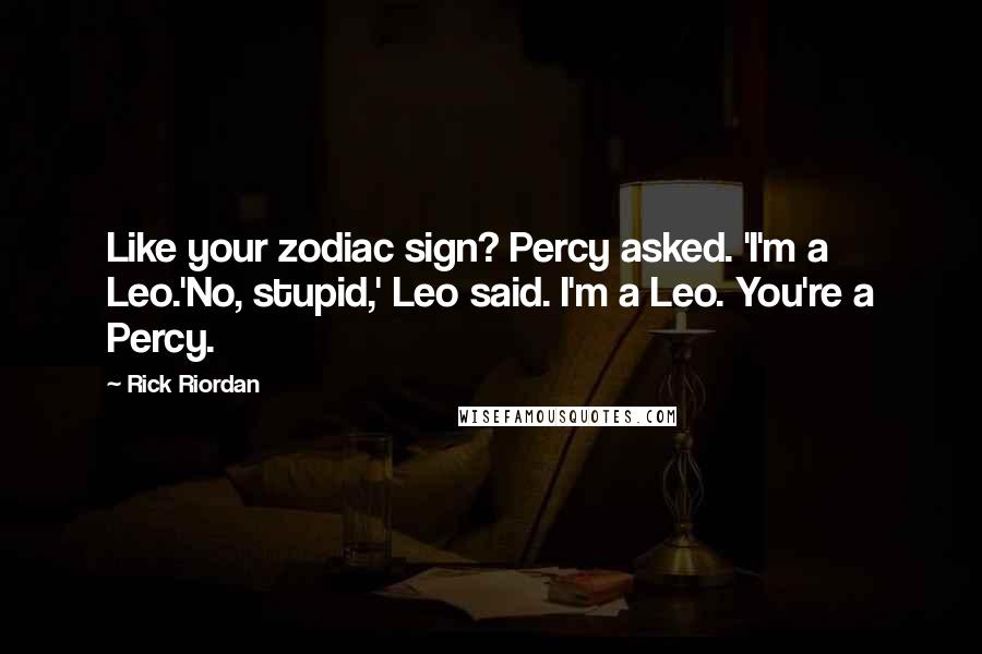 Rick Riordan Quotes: Like your zodiac sign? Percy asked. 'I'm a Leo.'No, stupid,' Leo said. I'm a Leo. You're a Percy.