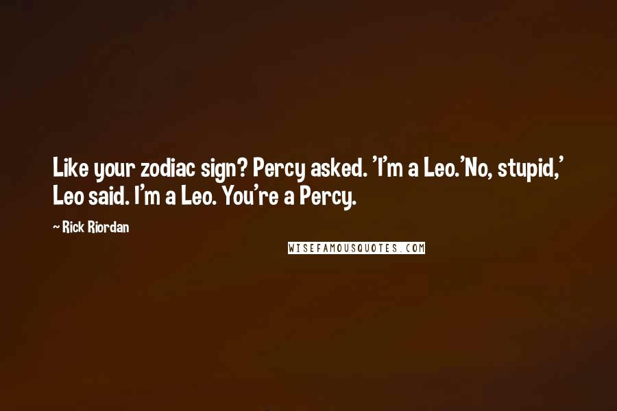 Rick Riordan Quotes: Like your zodiac sign? Percy asked. 'I'm a Leo.'No, stupid,' Leo said. I'm a Leo. You're a Percy.