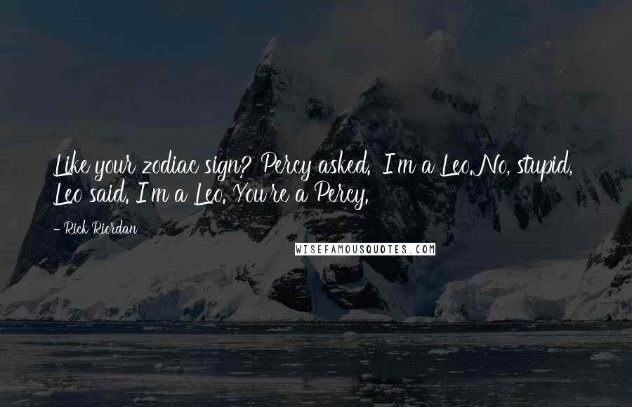 Rick Riordan Quotes: Like your zodiac sign? Percy asked. 'I'm a Leo.'No, stupid,' Leo said. I'm a Leo. You're a Percy.