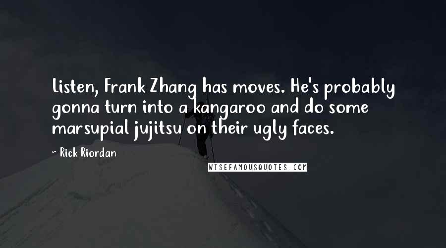 Rick Riordan Quotes: Listen, Frank Zhang has moves. He's probably gonna turn into a kangaroo and do some marsupial jujitsu on their ugly faces.